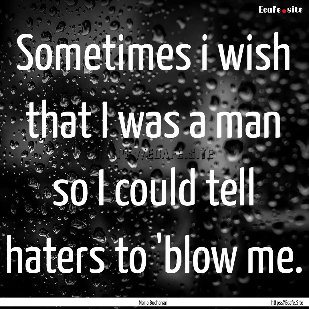 Sometimes i wish that I was a man so I could.... : Quote by Marla Buchanan