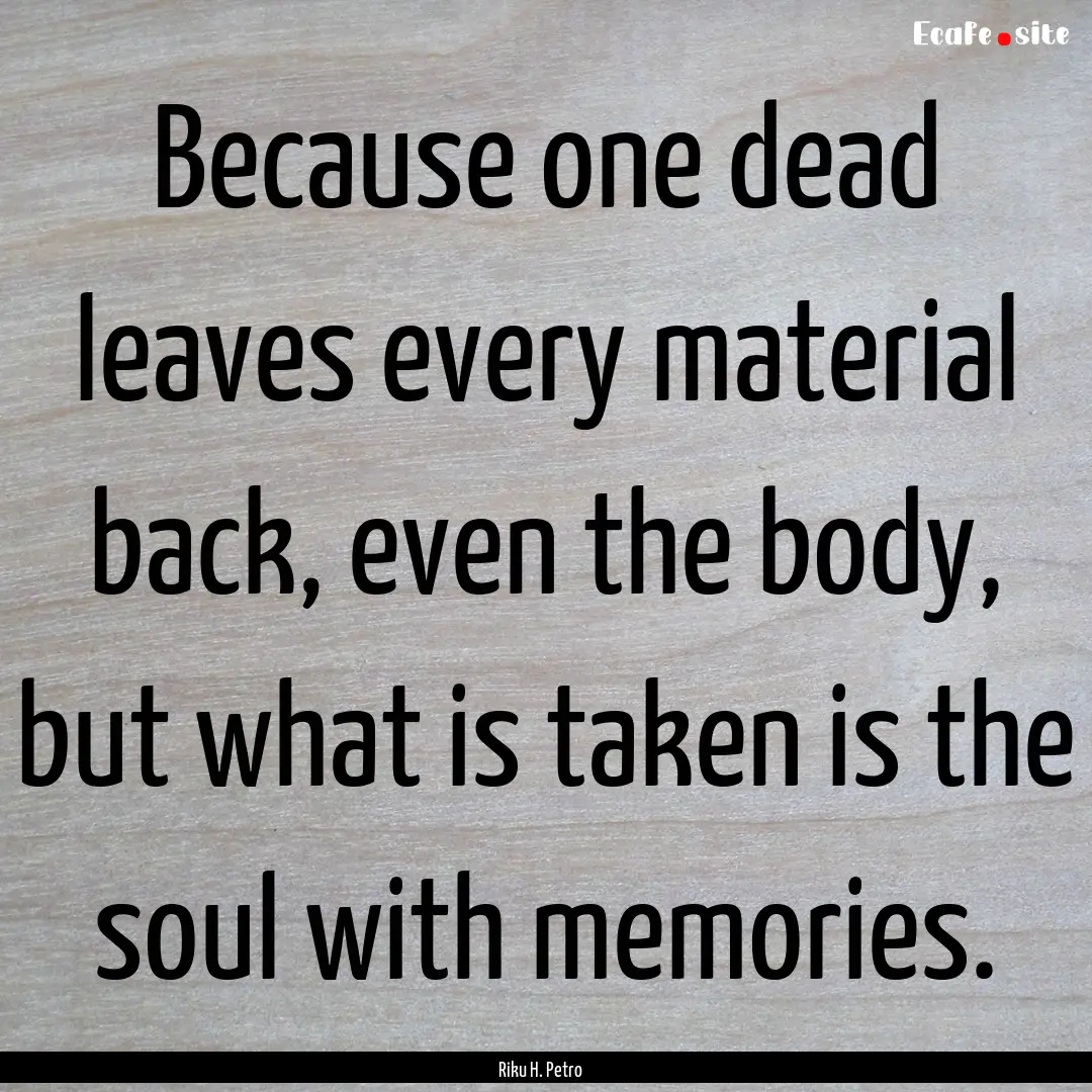 Because one dead leaves every material back,.... : Quote by Riku H. Petro