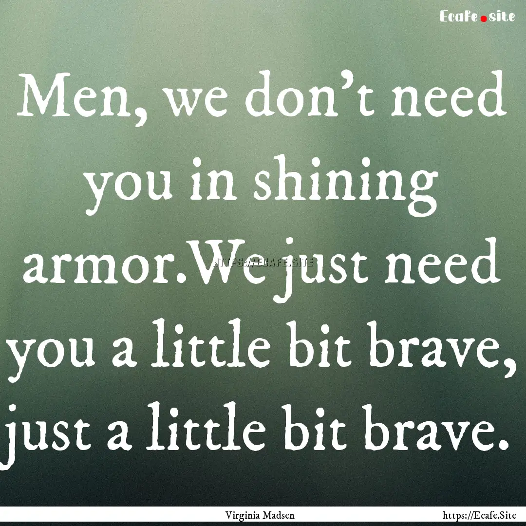 Men, we don't need you in shining armor.We.... : Quote by Virginia Madsen