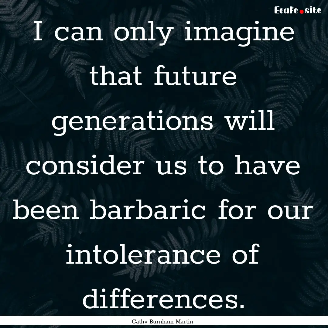 I can only imagine that future generations.... : Quote by Cathy Burnham Martin