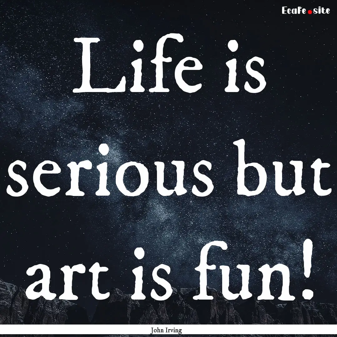 Life is serious but art is fun! : Quote by John Irving