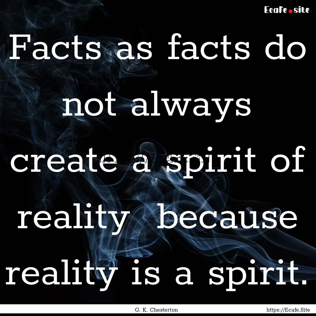 Facts as facts do not always create a spirit.... : Quote by G. K. Chesterton