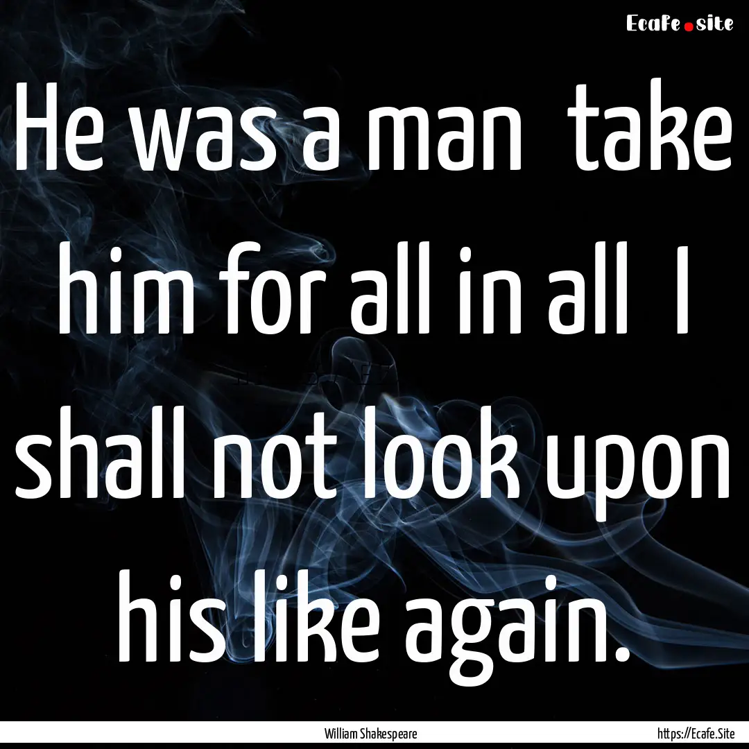 He was a man take him for all in all I.... : Quote by William Shakespeare