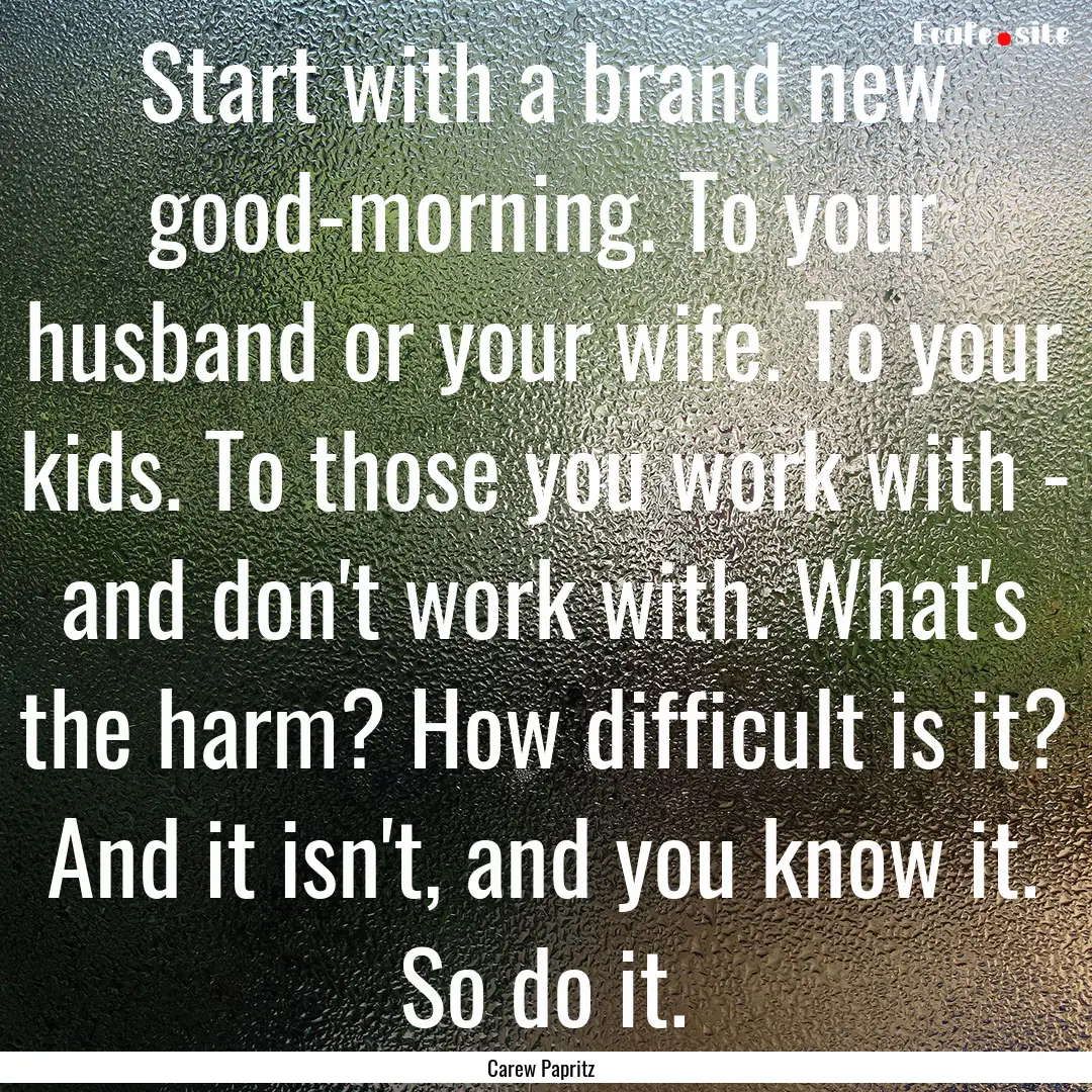 Start with a brand new good-morning. To your.... : Quote by Carew Papritz