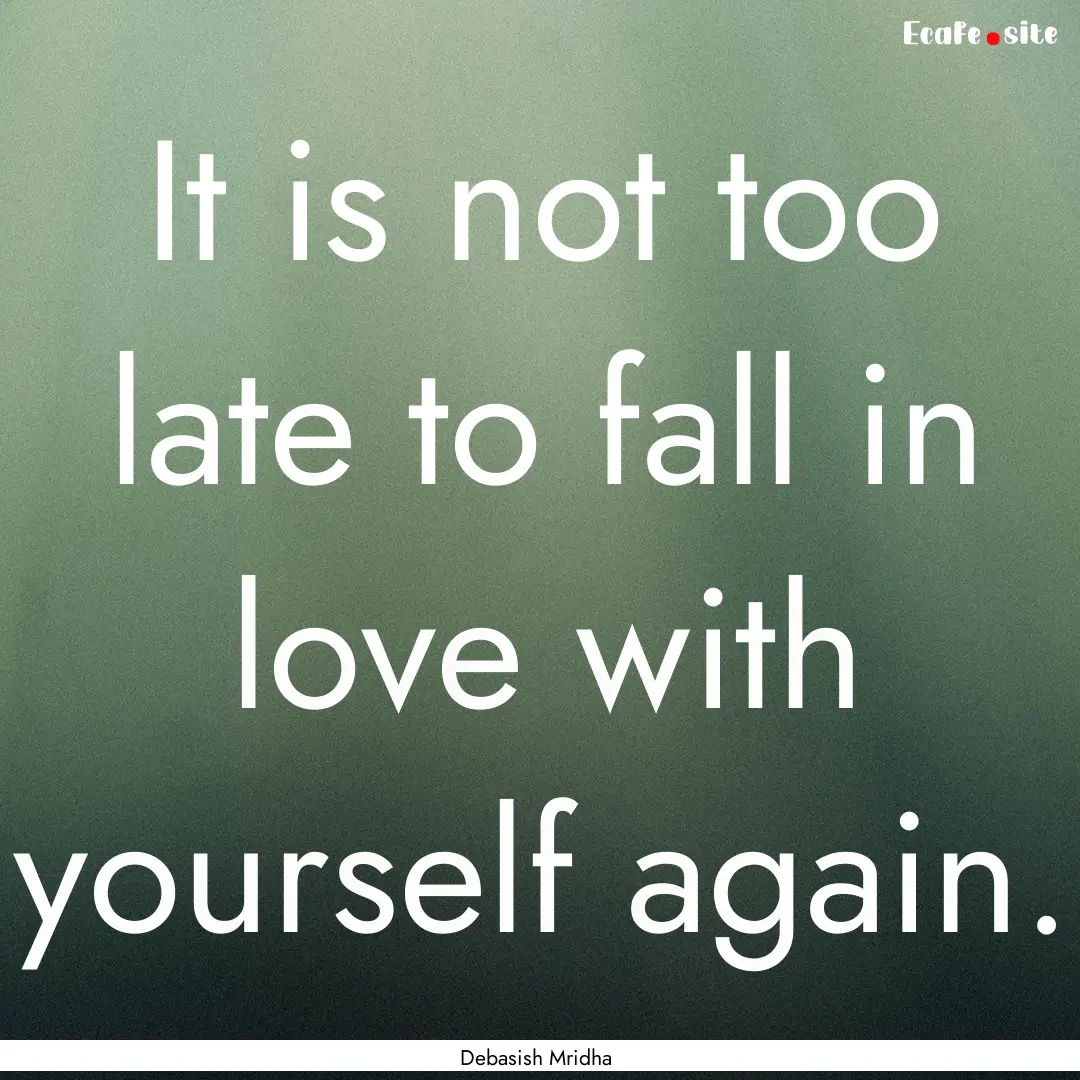 It is not too late to fall in love with yourself.... : Quote by Debasish Mridha