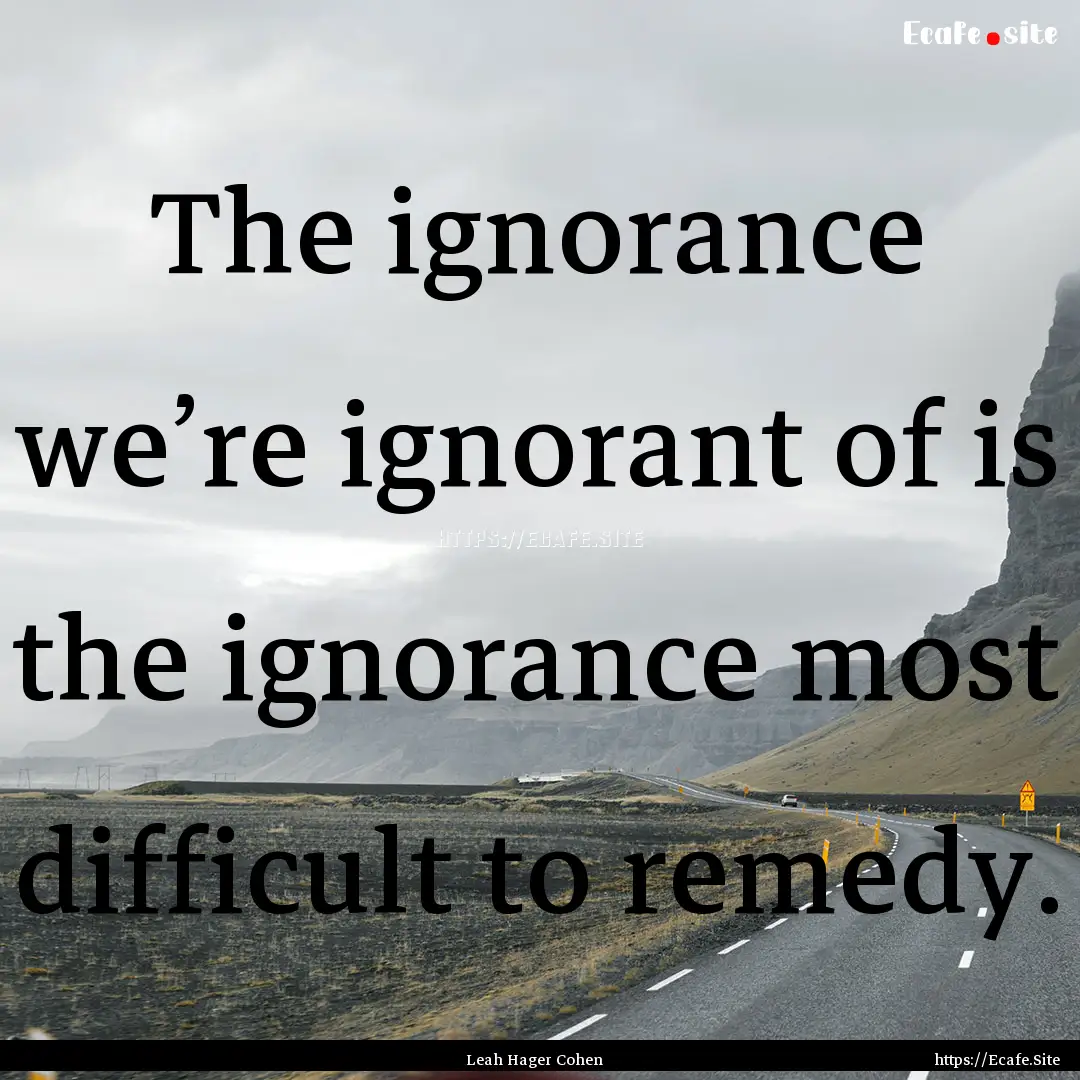 The ignorance we’re ignorant of is the.... : Quote by Leah Hager Cohen