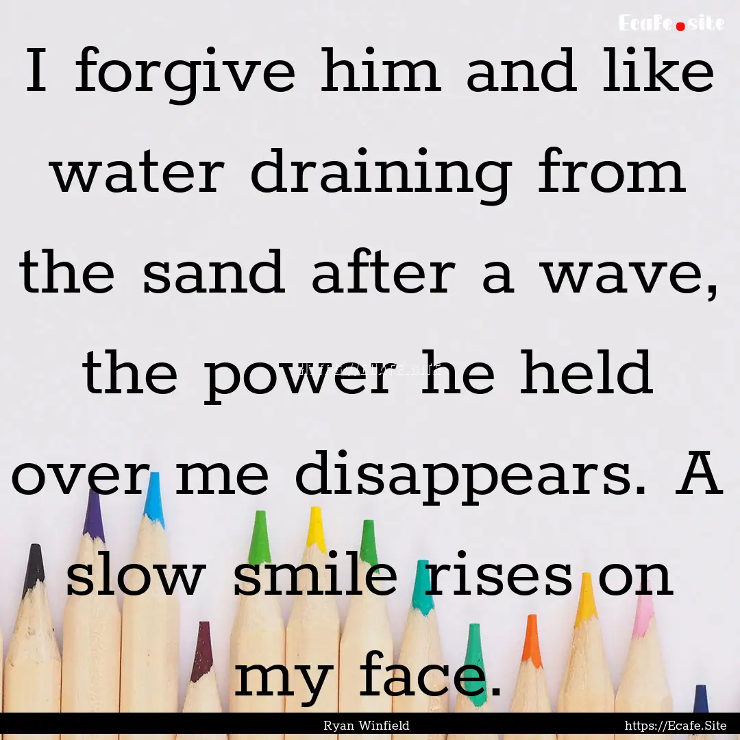 I forgive him and like water draining from.... : Quote by Ryan Winfield