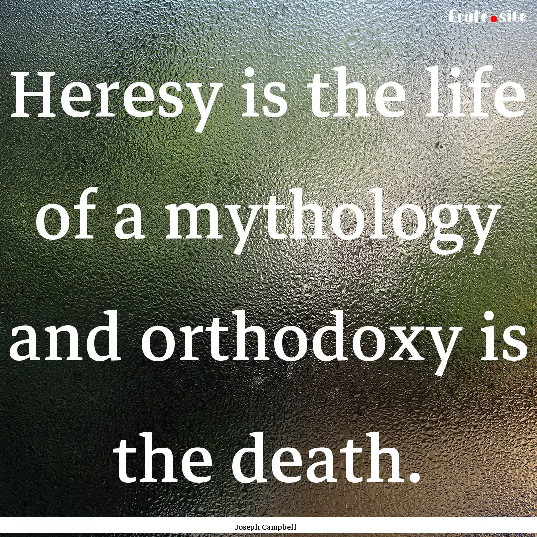 Heresy is the life of a mythology and orthodoxy.... : Quote by Joseph Campbell