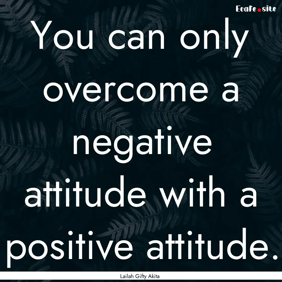 You can only overcome a negative attitude.... : Quote by Lailah Gifty Akita