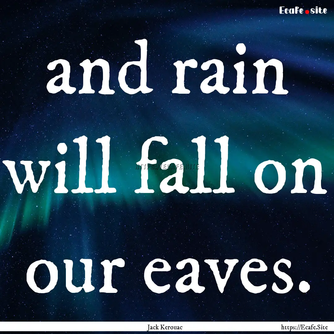 and rain will fall on our eaves. : Quote by Jack Kerouac