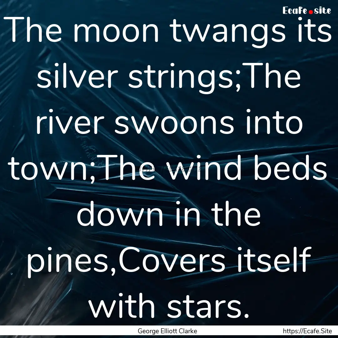 The moon twangs its silver strings;The river.... : Quote by George Elliott Clarke