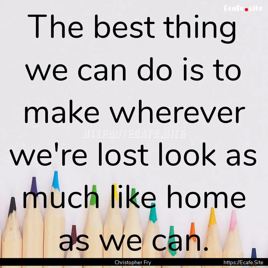 The best thing we can do is to make wherever.... : Quote by Christopher Fry