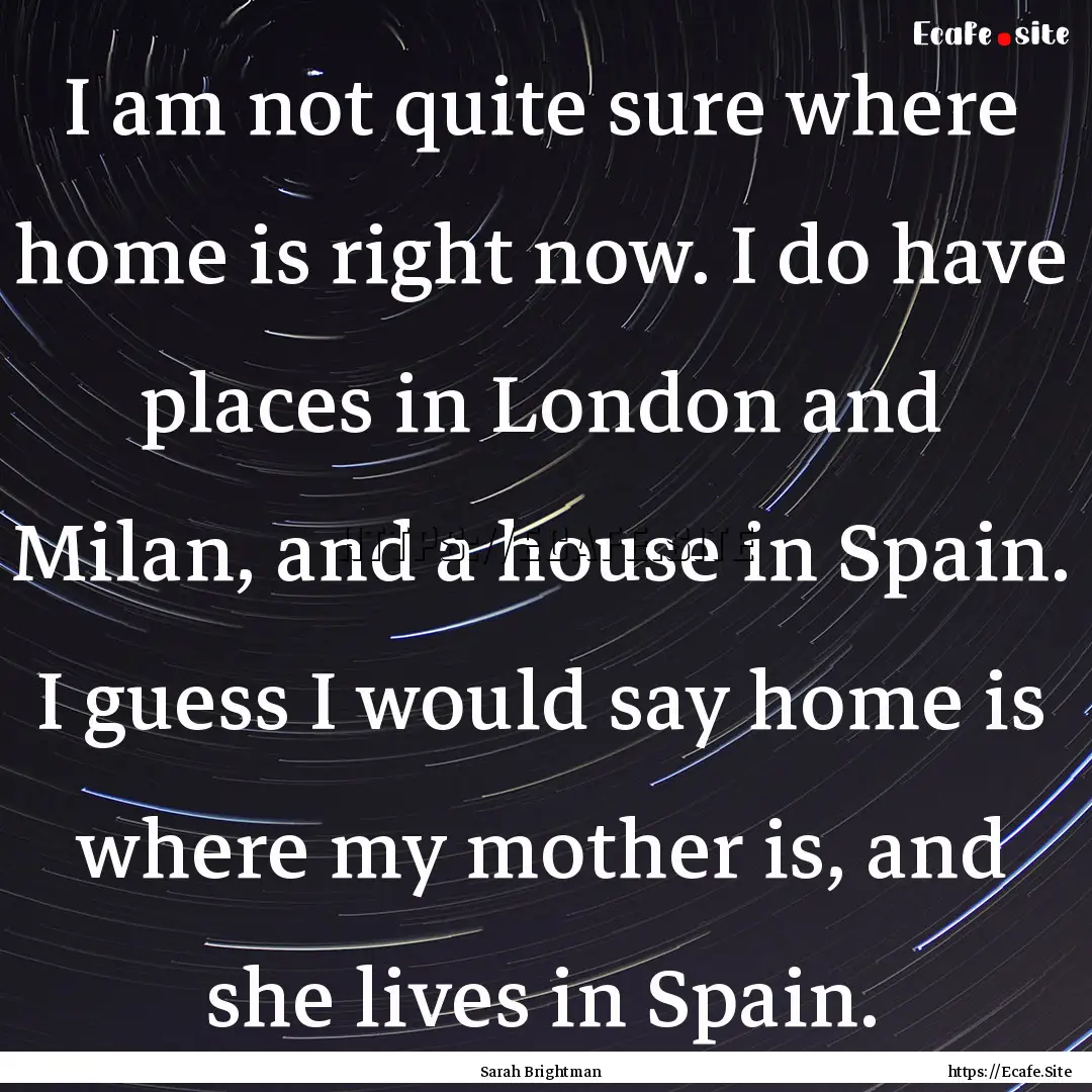 I am not quite sure where home is right now..... : Quote by Sarah Brightman