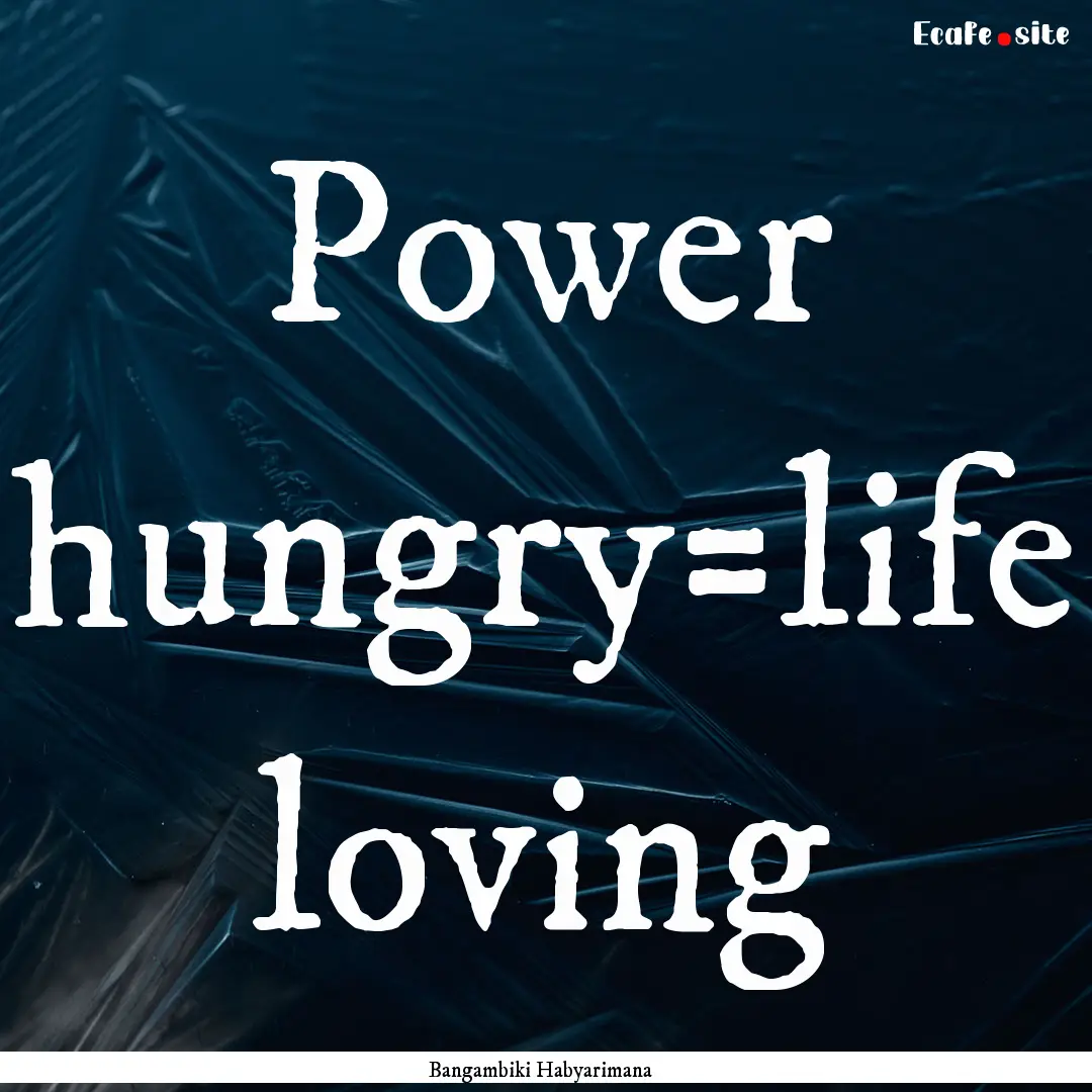 Power hungry=life loving : Quote by Bangambiki Habyarimana