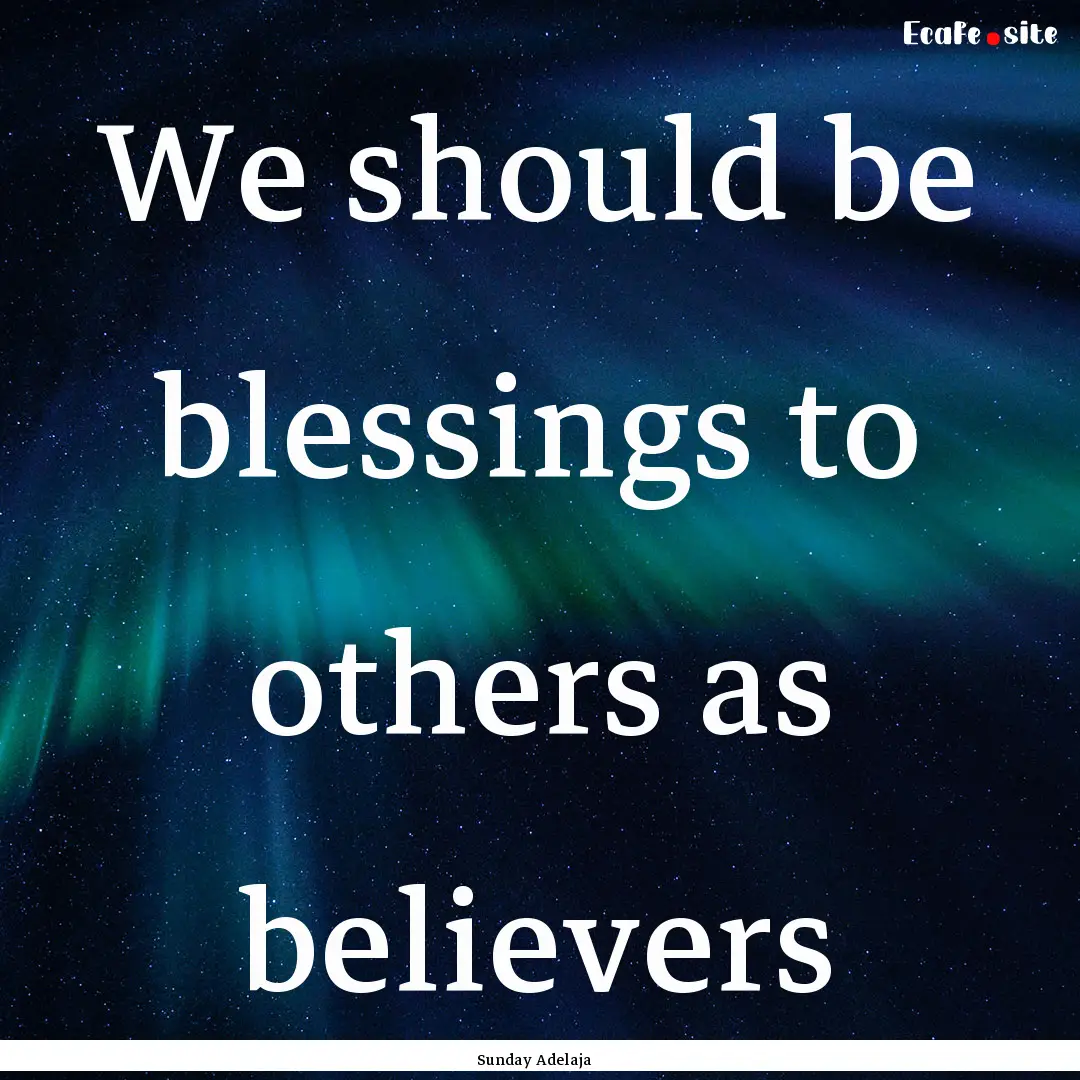 We should be blessings to others as believers.... : Quote by Sunday Adelaja