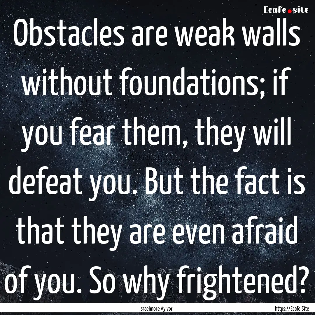 Obstacles are weak walls without foundations;.... : Quote by Israelmore Ayivor