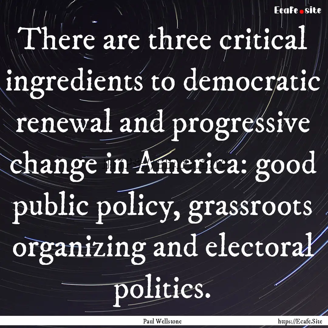 There are three critical ingredients to democratic.... : Quote by Paul Wellstone