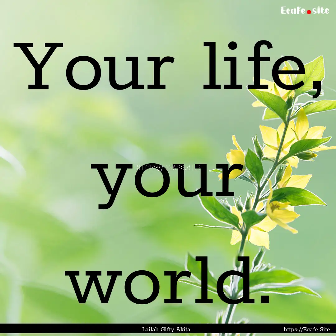 Your life, your world. : Quote by Lailah Gifty Akita