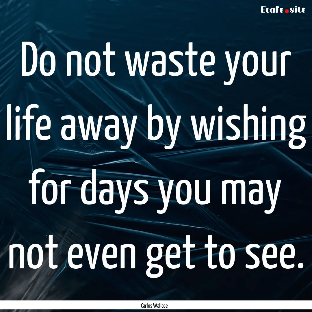 Do not waste your life away by wishing for.... : Quote by Carlos Wallace