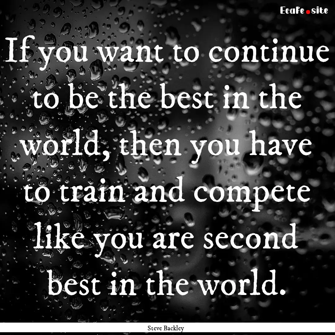 If you want to continue to be the best in.... : Quote by Steve Backley