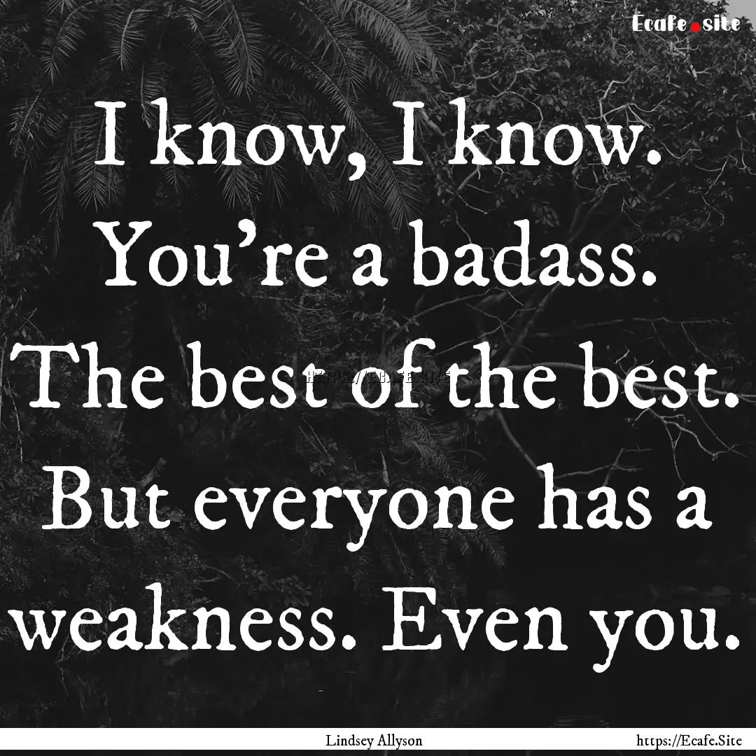 I know, I know. You're a badass. The best.... : Quote by Lindsey Allyson