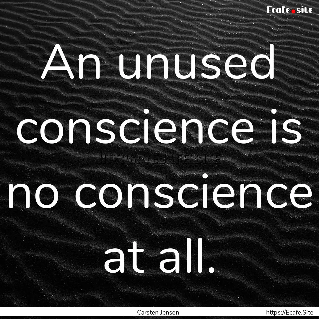 An unused conscience is no conscience at.... : Quote by Carsten Jensen