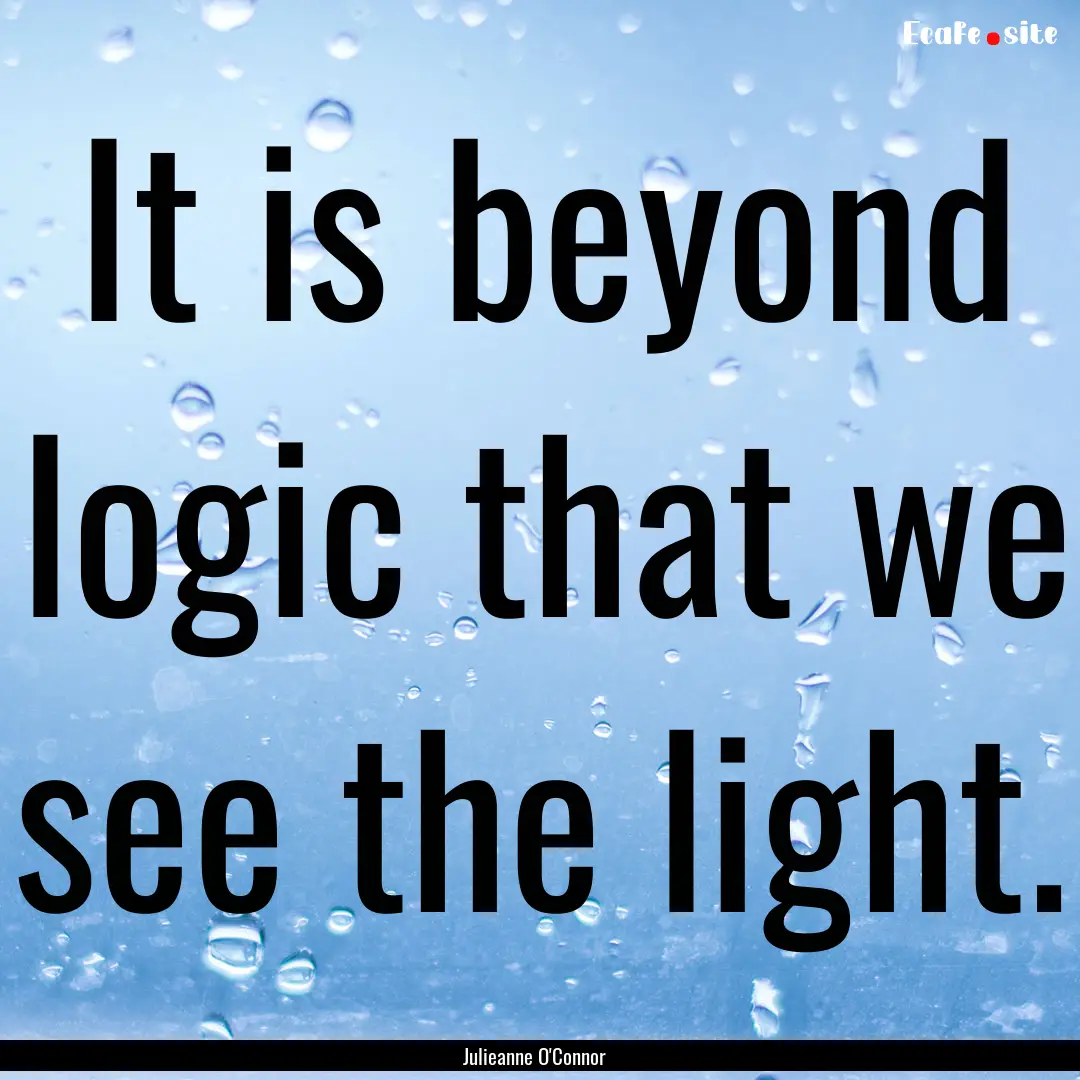 It is beyond logic that we see the light..... : Quote by Julieanne O'Connor