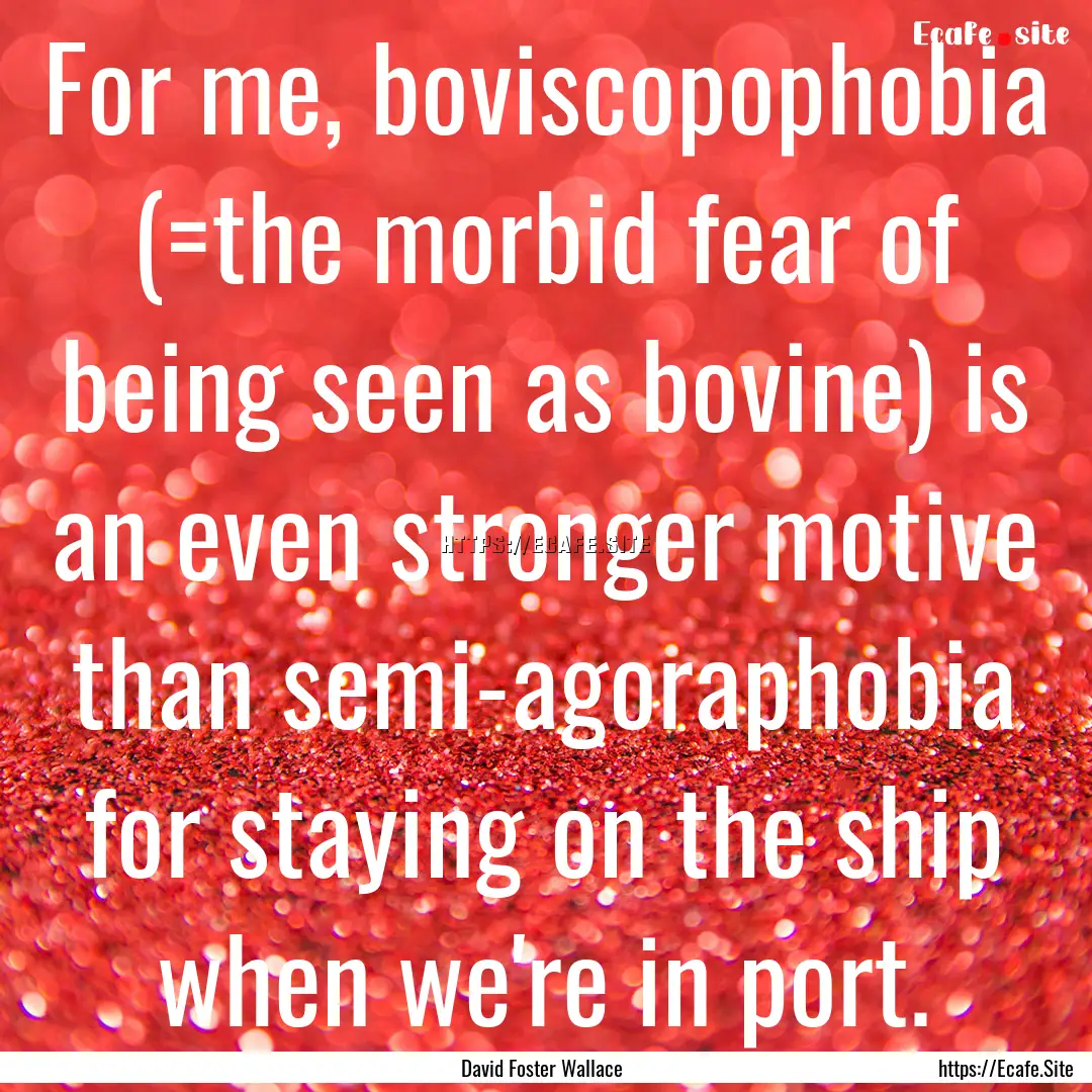 For me, boviscopophobia (=the morbid fear.... : Quote by David Foster Wallace