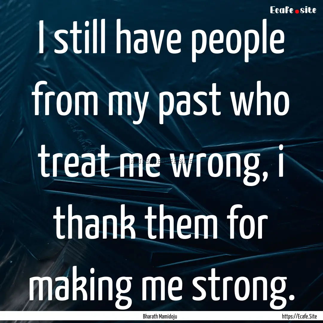 I still have people from my past who treat.... : Quote by Bharath Mamidoju