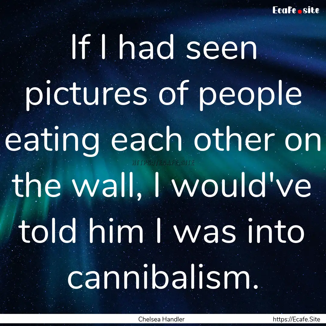 If I had seen pictures of people eating each.... : Quote by Chelsea Handler