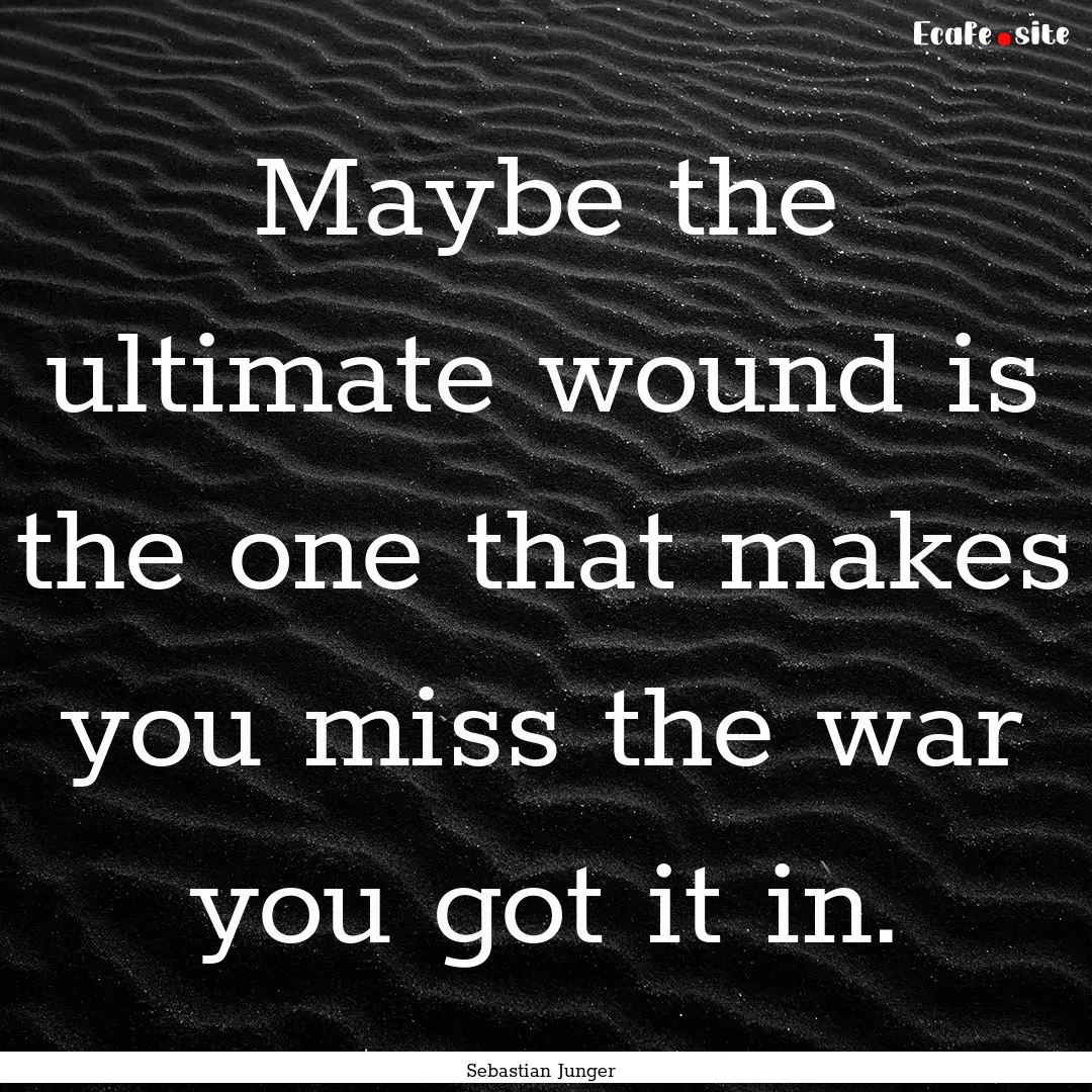 Maybe the ultimate wound is the one that.... : Quote by Sebastian Junger