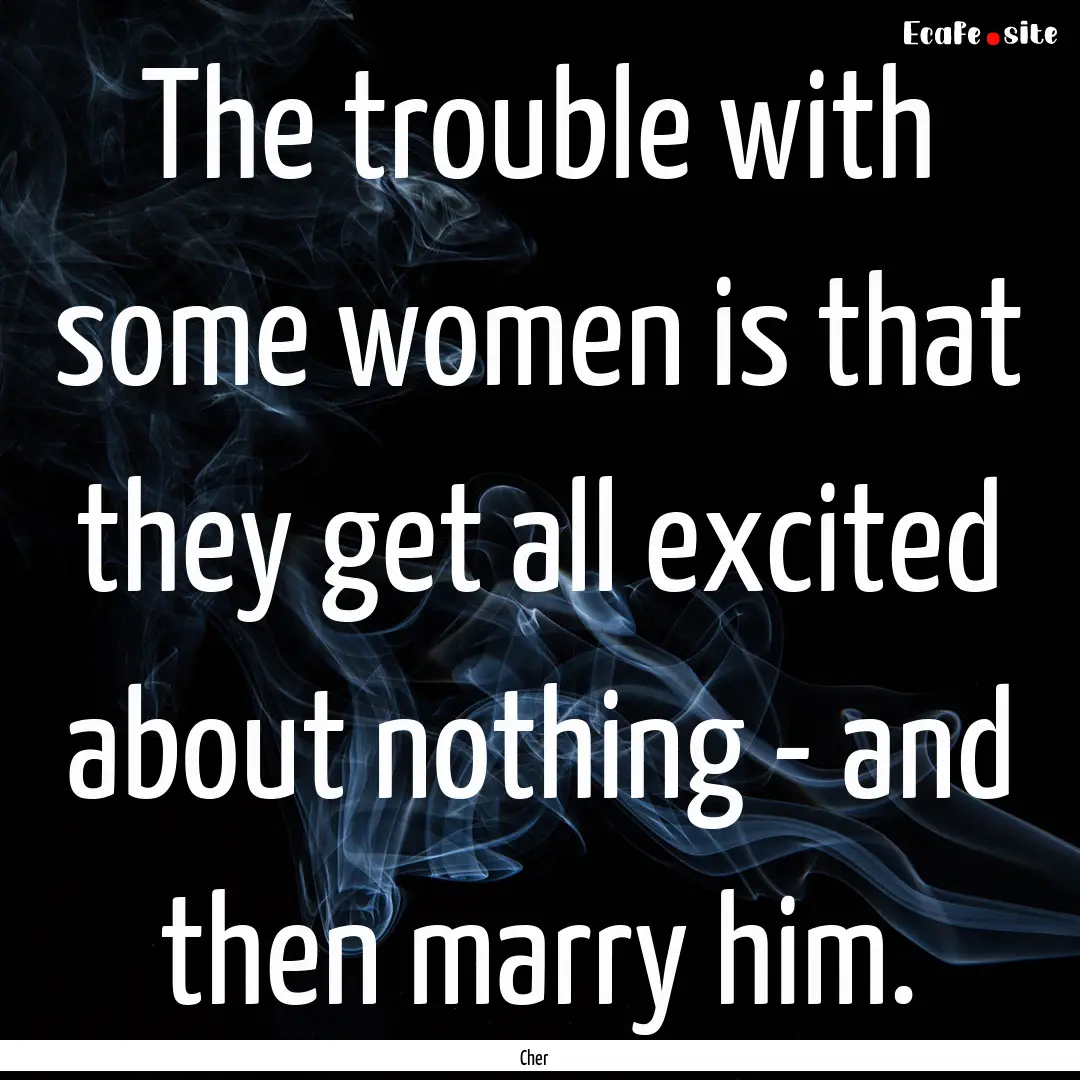 The trouble with some women is that they.... : Quote by Cher