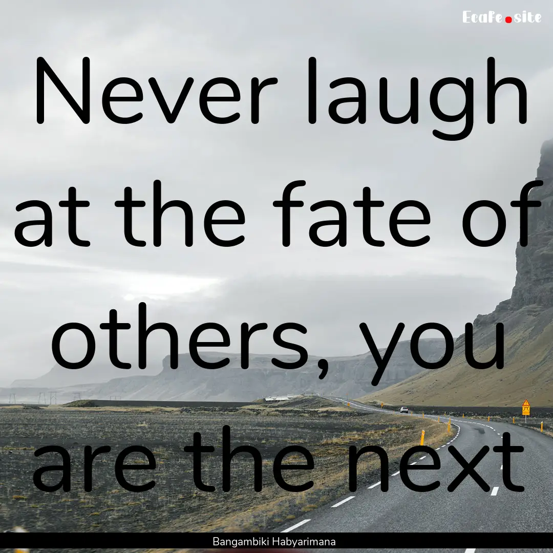 Never laugh at the fate of others, you are.... : Quote by Bangambiki Habyarimana