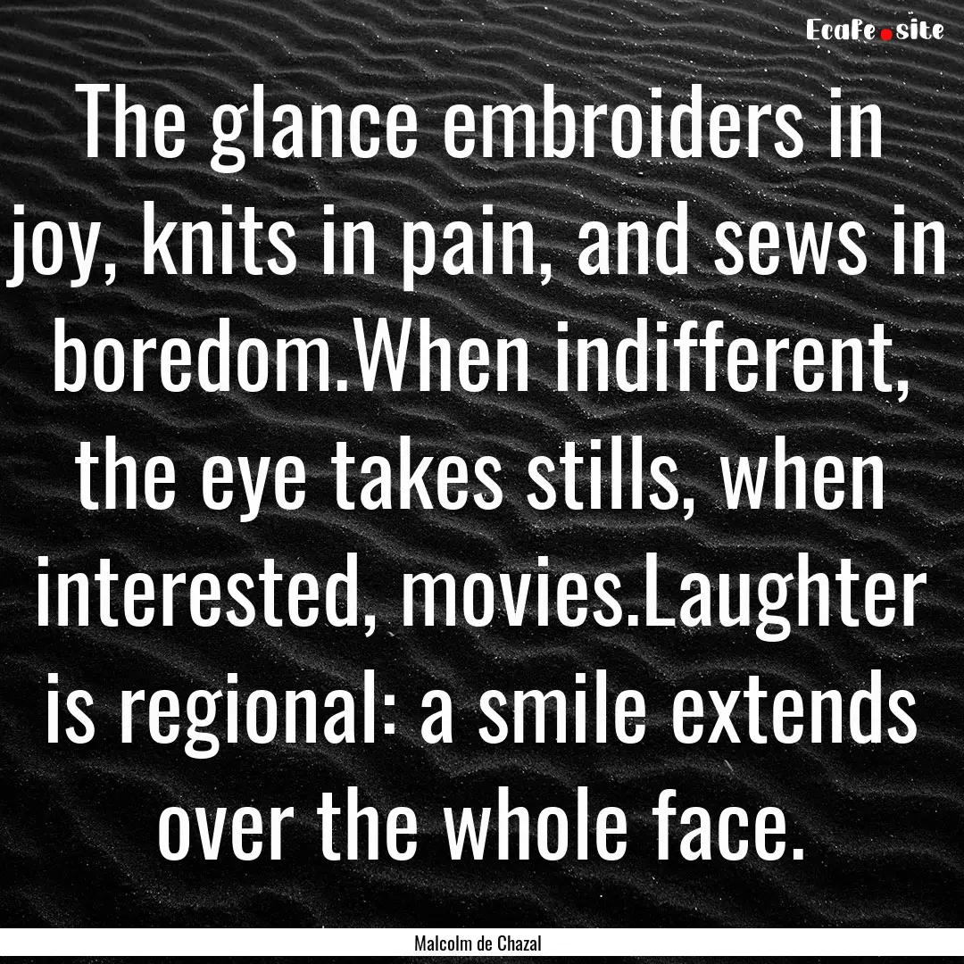 The glance embroiders in joy, knits in pain,.... : Quote by Malcolm de Chazal