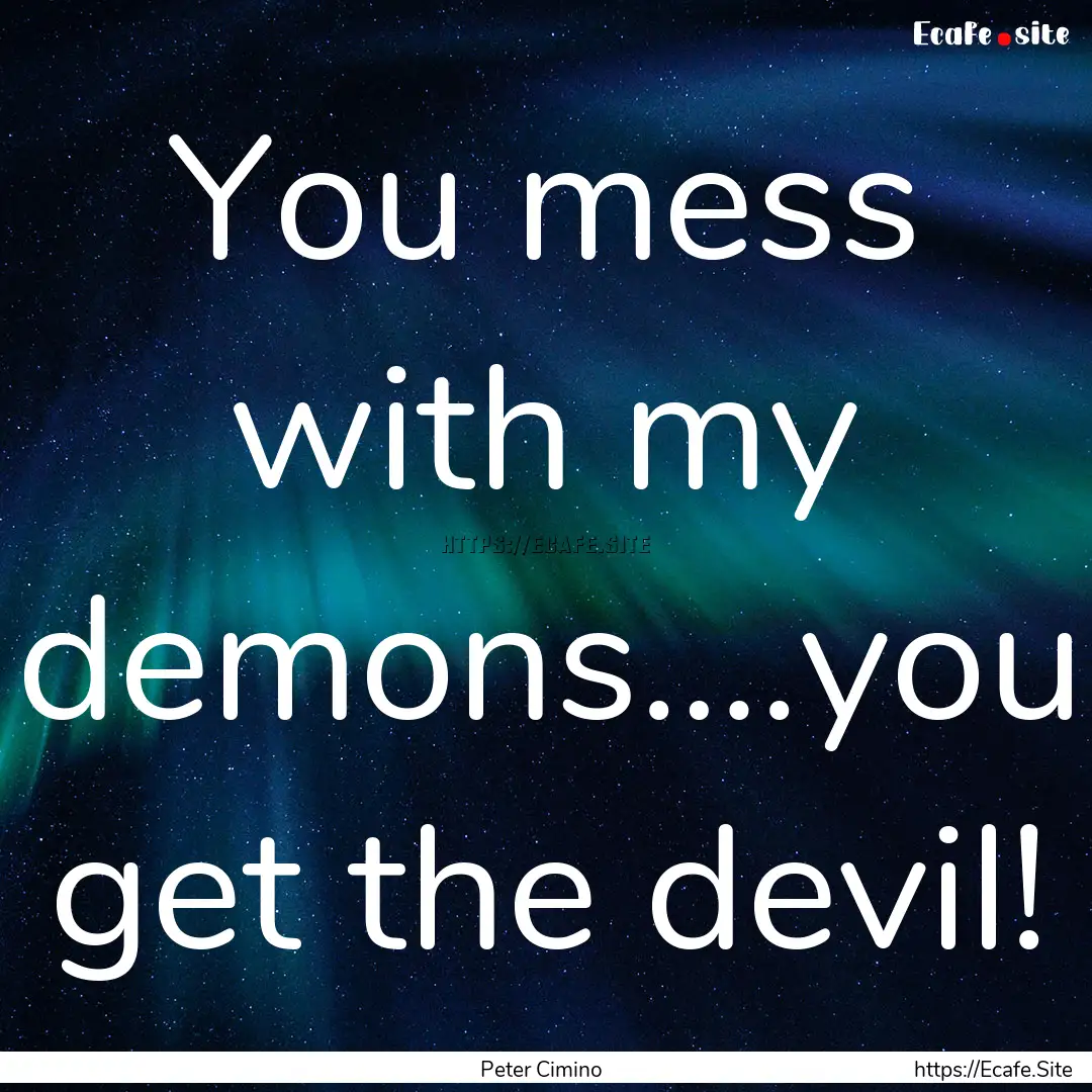 You mess with my demons….you get the devil!.... : Quote by Peter Cimino