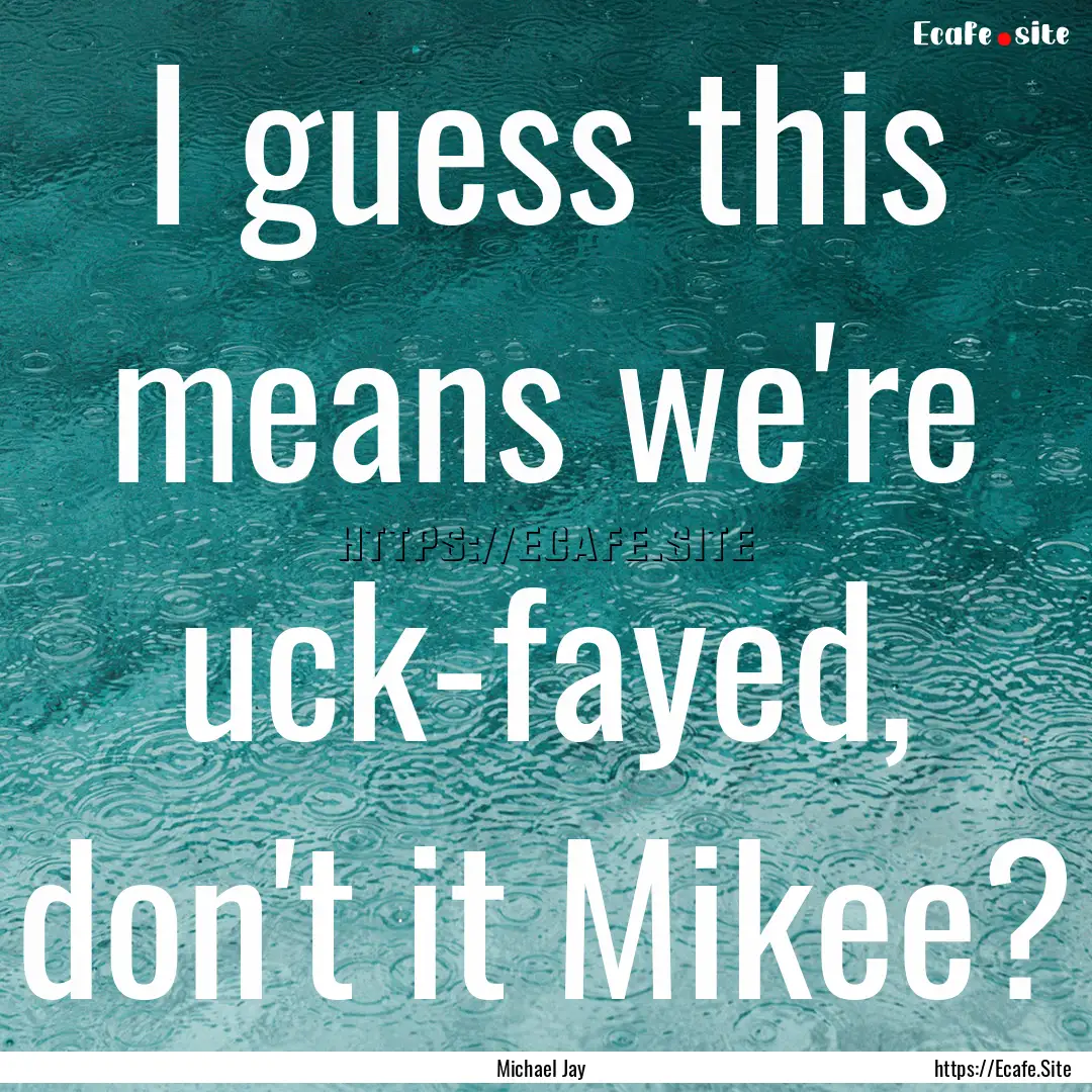 I guess this means we're uck-fayed, don't.... : Quote by Michael Jay