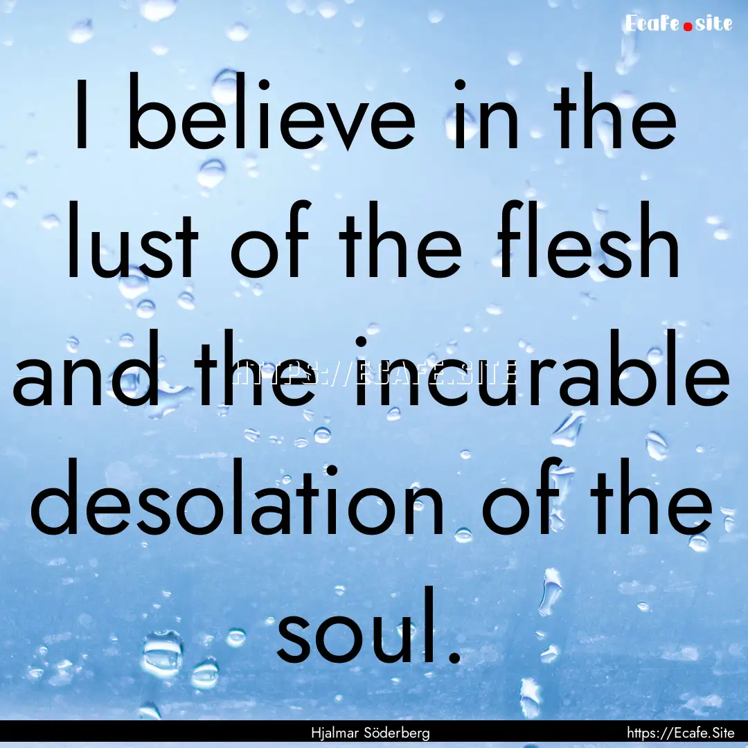 I believe in the lust of the flesh and the.... : Quote by Hjalmar Söderberg