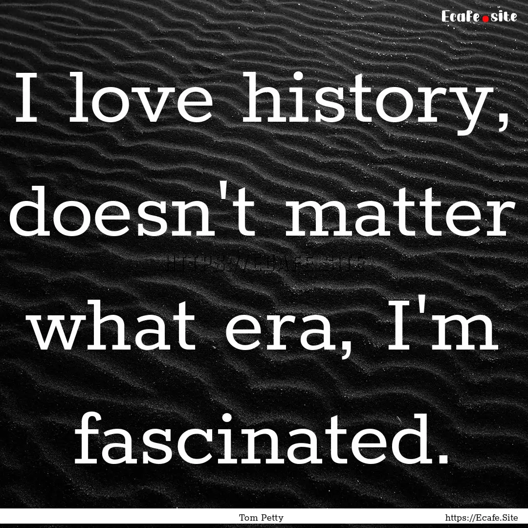 I love history, doesn't matter what era,.... : Quote by Tom Petty