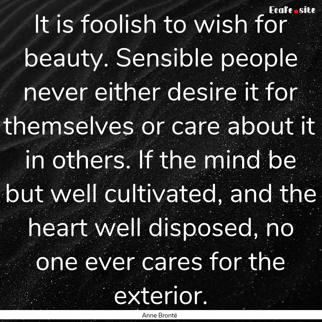 It is foolish to wish for beauty. Sensible.... : Quote by Anne Brontë