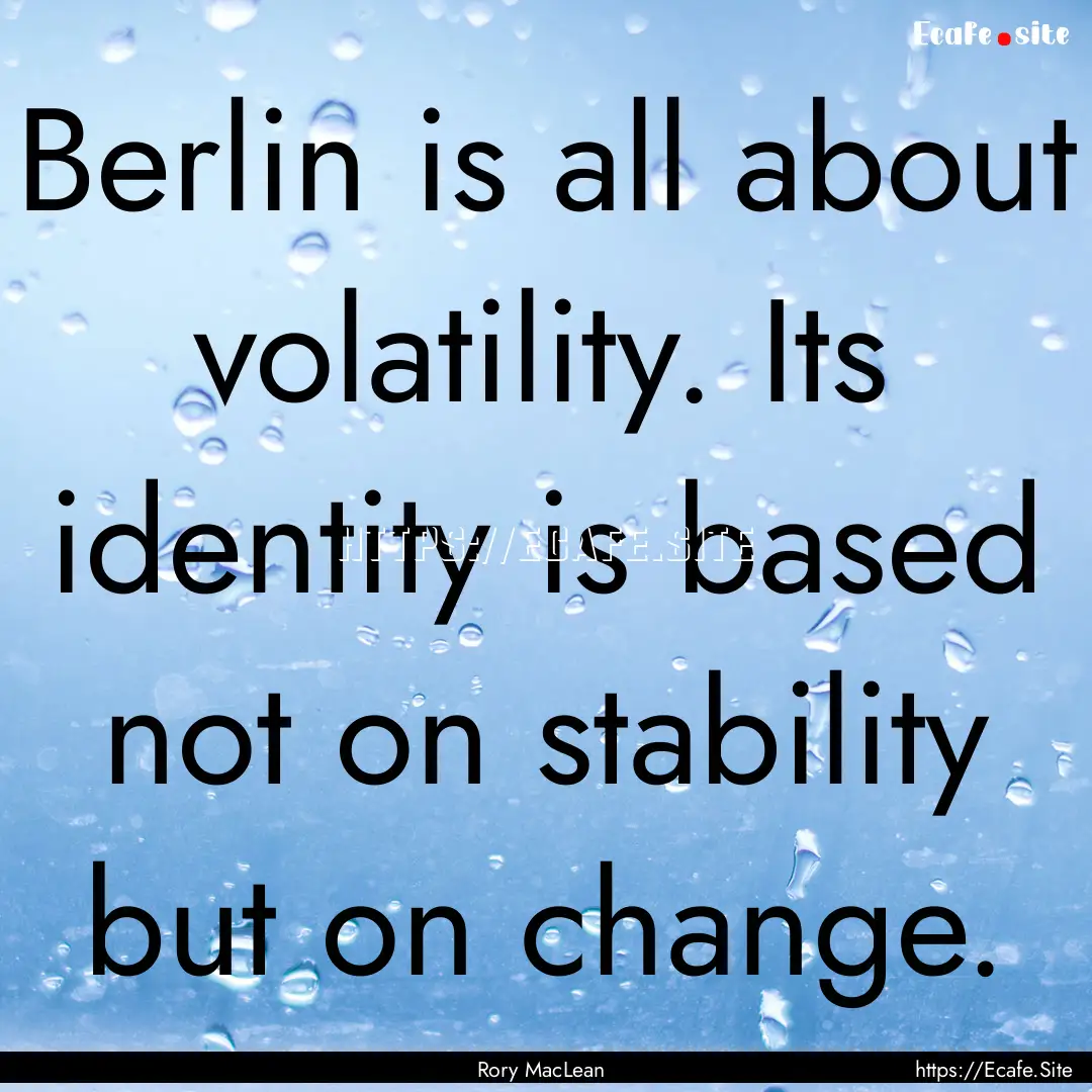 Berlin is all about volatility. Its identity.... : Quote by Rory MacLean