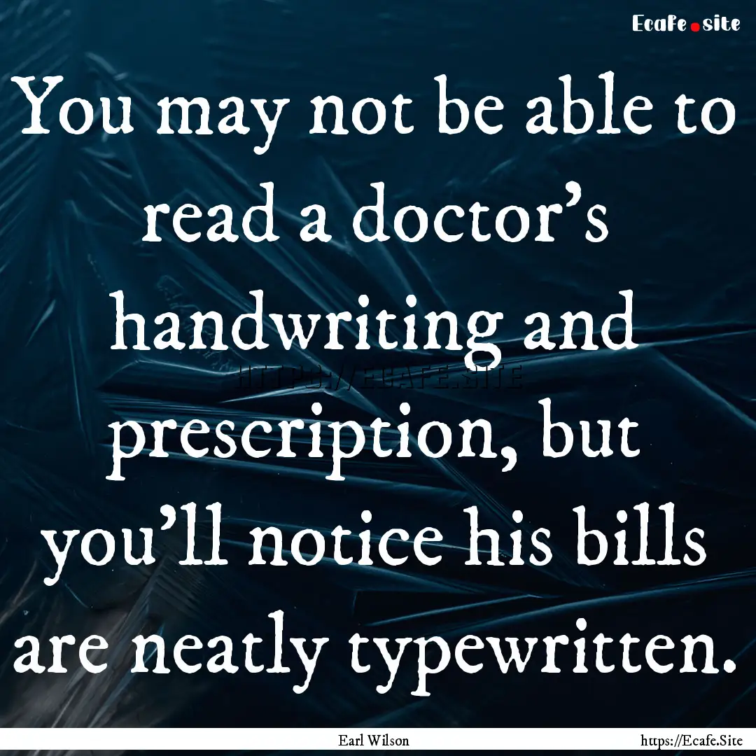 You may not be able to read a doctor's handwriting.... : Quote by Earl Wilson