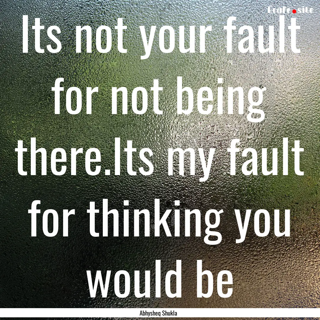 Its not your fault for not being there.Its.... : Quote by Abhysheq Shukla