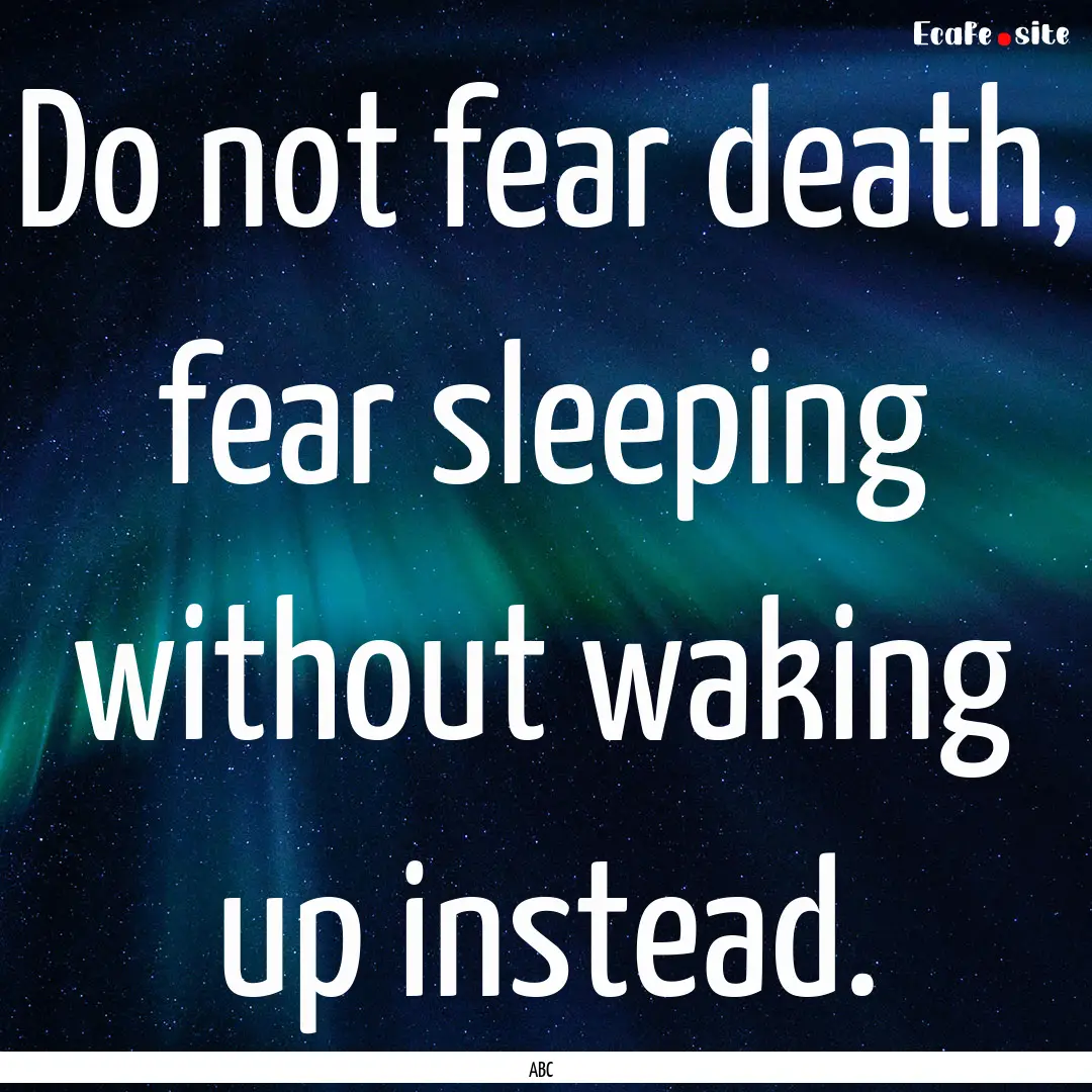 Do not fear death, fear sleeping without.... : Quote by ABC