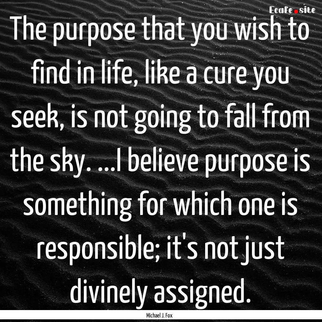 The purpose that you wish to find in life,.... : Quote by Michael J. Fox