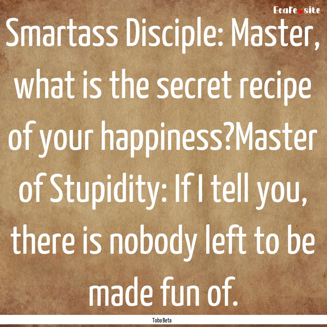 Smartass Disciple: Master, what is the secret.... : Quote by Toba Beta