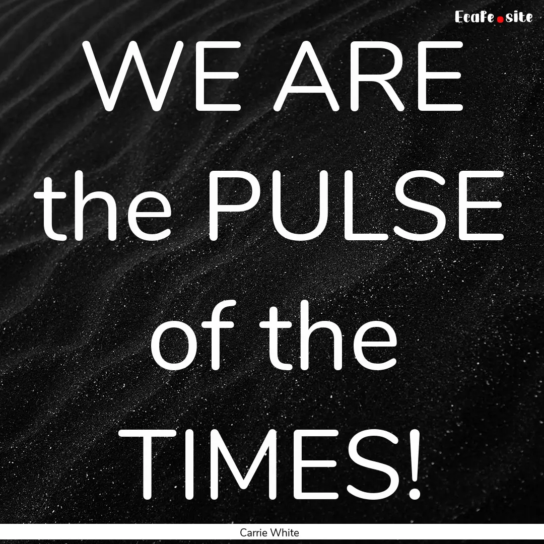 WE ARE the PULSE of the TIMES! : Quote by Carrie White