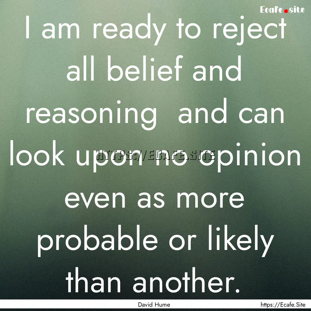 I am ready to reject all belief and reasoning.... : Quote by David Hume