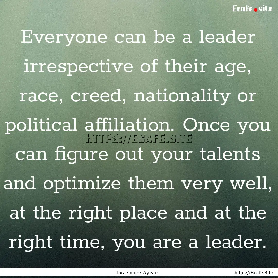 Everyone can be a leader irrespective of.... : Quote by Israelmore Ayivor