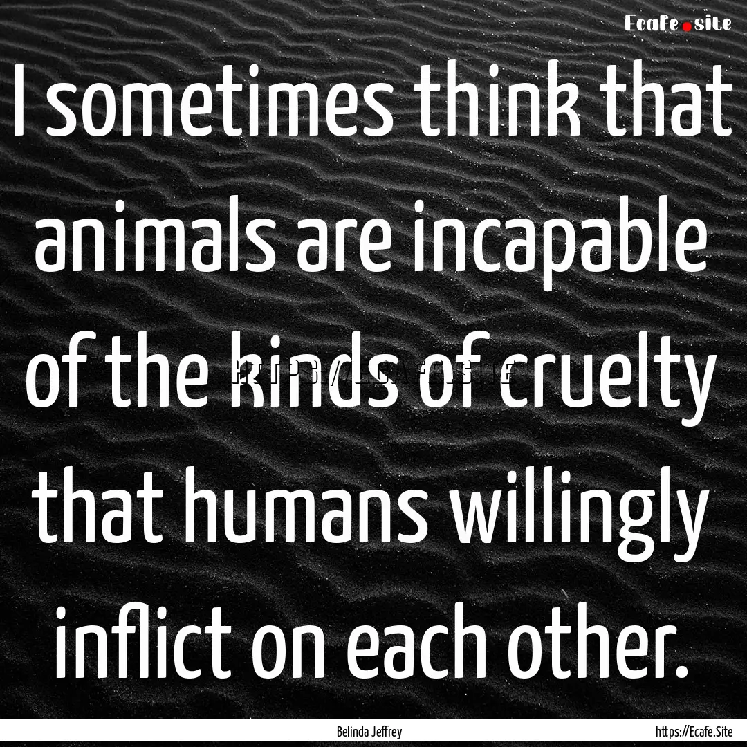 I sometimes think that animals are incapable.... : Quote by Belinda Jeffrey