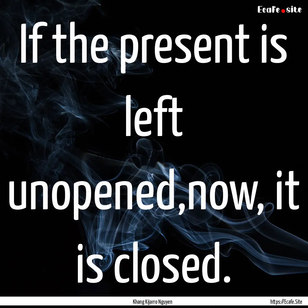 If the present is left unopened,now, it is.... : Quote by Khang Kijarro Nguyen